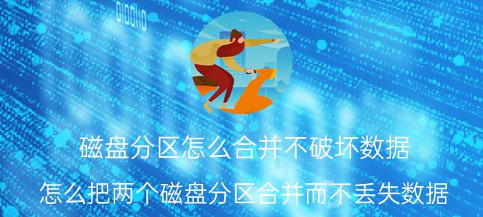 磁盘分区怎么合并不破坏数据 怎么把两个磁盘分区合并而不丢失数据？